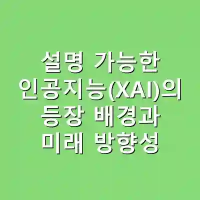 설명 가능한 인공지능(XAI)의 등장 배경과 미래 방향성