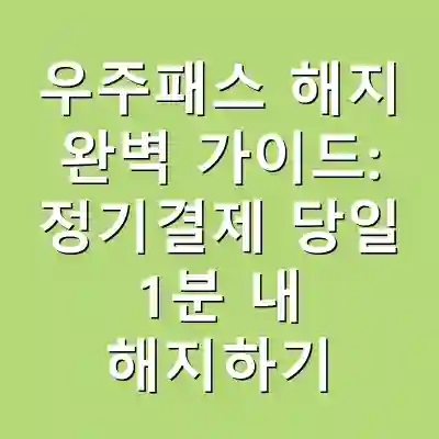 우주패스 해지 완벽 가이드: 정기결제 당일 1분 내 해지하기