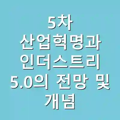5차 산업혁명과 인더스트리 5.0의 전망 및 개념