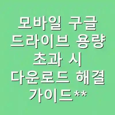 모바일 구글 드라이브 용량 초과 시 다운로드 해결 가이드**