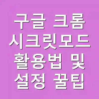 구글 크롬 시크릿모드 활용법 및 설정 꿀팁