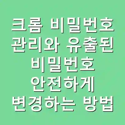 크롬 비밀번호 관리와 유출된 비밀번호 안전하게 변경하는 방법