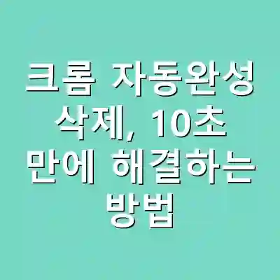 크롬 자동완성 삭제, 10초 만에 해결하는 방법