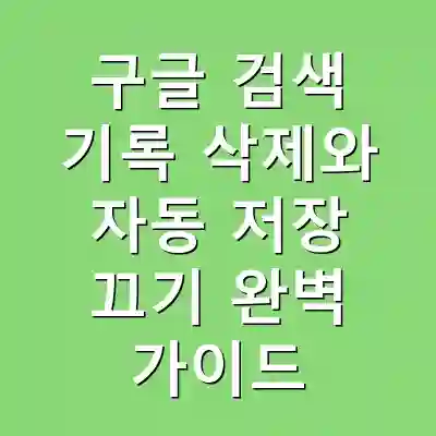 구글 검색 기록 삭제와 자동 저장 끄기 완벽 가이드