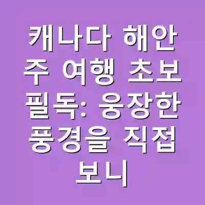 캐나다 해안 주 여행 초보 필독: 웅장한 풍경을 직접 보니