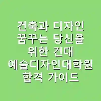 건축과 디자인 꿈꾸는 당신을 위한 건대 예술디자인대학원 합격 가이드