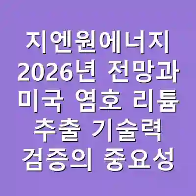 지엔원에너지 2026년 전망과 미국 염호 리튬 추출 기술력 검증의 중요성