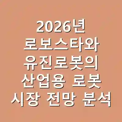 2026년 로보스타와 유진로봇의 산업용 로봇 시장 전망 분석