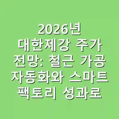 2026년 대한제강 주가 전망: 철근 가공 자동화와 스마트 팩토리 성과로 원가 경쟁력 우위 확보