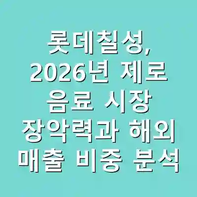 롯데칠성, 2026년 제로 음료 시장 장악력과 해외 매출 비중 분석