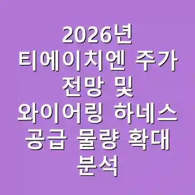 2026년 티에이치엔 주가 전망 및 와이어링 하네스 공급 물량 확대 분석