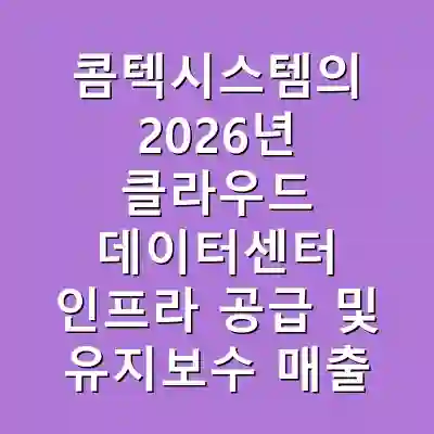 콤텍시스템의 2026년 클라우드 데이터센터 인프라 공급 및 유지보수 매출 전망