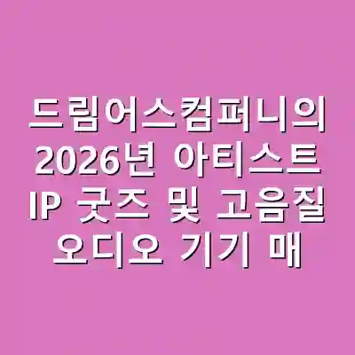 드림어스컴퍼니의 2026년 아티스트 IP 굿즈 및 고음질 오디오 기기 매출 전망