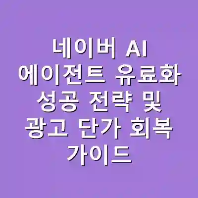 네이버 AI 에이전트 유료화 성공 전략 및 광고 단가 회복 가이드