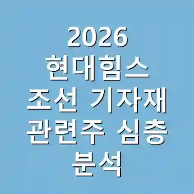 2026 현대힘스 조선 기자재 관련주 심층 분석