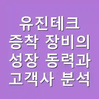 유진테크 증착 장비의 성장 동력과 고객사 분석