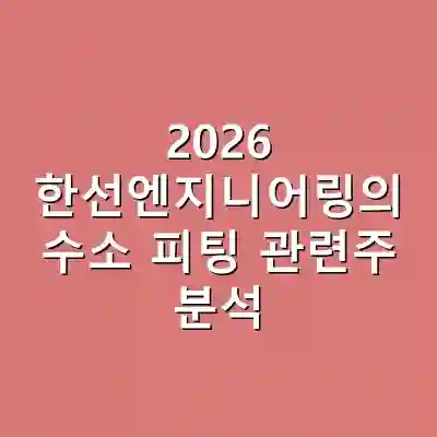 2026 한선엔지니어링의 수소 피팅 관련주 분석