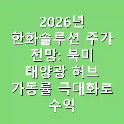 2026년 한화솔루션 주가 전망: 북미 태양광 허브 가동률 극대화로 수익성 개선