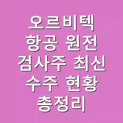 오르비텍 항공 원전 검사주 최신 수주 현황 총정리
