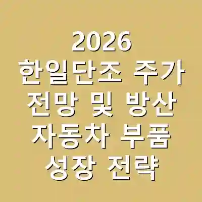 2026 한일단조 주가 전망 및 방산 자동차 부품 성장 전략