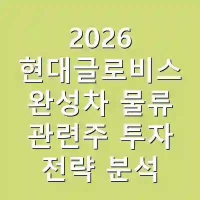 2026 현대글로비스 완성차 물류 관련주 투자 전략 분석