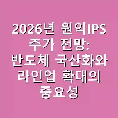 2026년 원익IPS 주가 전망: 반도체 국산화와 라인업 확대의 중요성