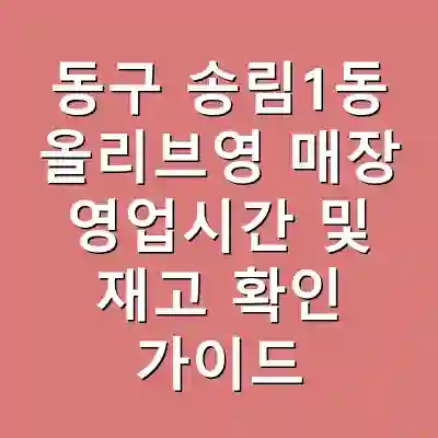 동구 송림1동 올리브영 매장 영업시간 및 재고 확인 가이드